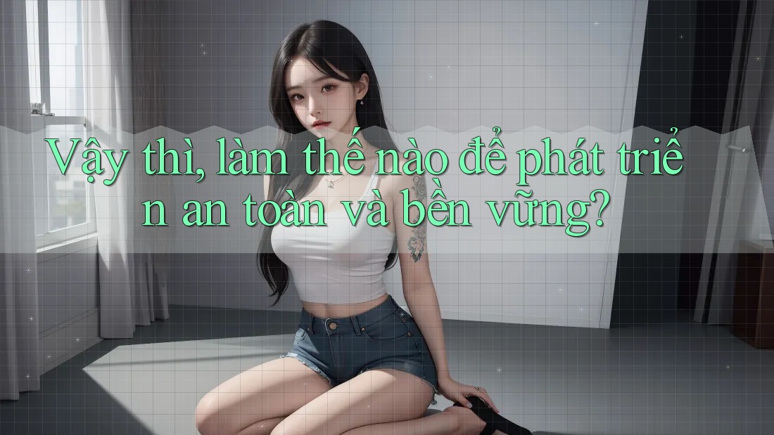 Vậy thì, làm thế nào để phát triển an toàn và bền vững?