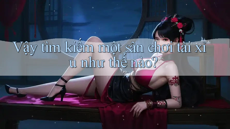Vậy tìm kiếm một sân chơi tài xỉu như thế nào?