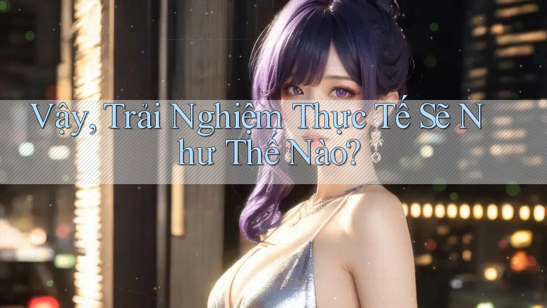 Vậy, trải nghiệm thực tế sẽ như thế nào?