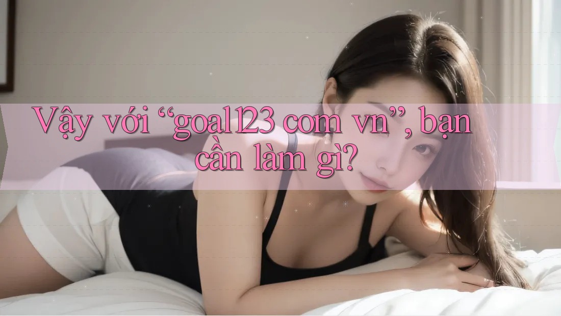 Vậy với “goal123 com vn”, bạn cần làm gì?