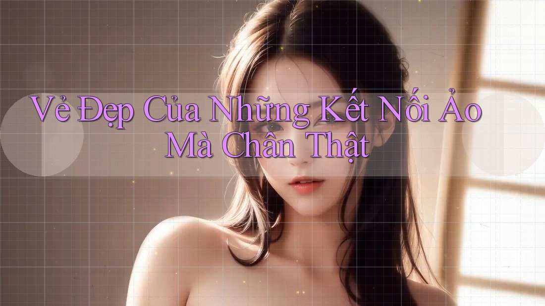 Vẻ Đẹp Của Những Kết Nối Ảo Mà Chân Thật Vẻ Đẹp Của Những Kết Nối Ảo Mà Chân Thật
