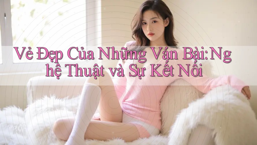 Vẻ Đẹp Của Những Ván Bài: Nghệ Thuật và Sự Kết Nối Vẻ Đẹp Của Những Ván Bài: Nghệ Thuật và Sự Kết Nối