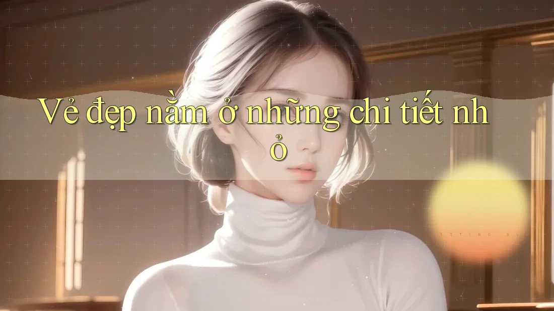 Vẻ Đẹp Nằm Ở Những Chi Tiết Nhỏ