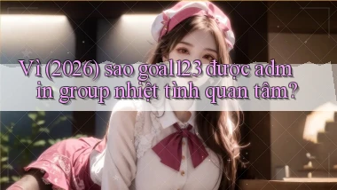 Vì (2026) sao goal123 được admin group nhiệt tình quan tâm