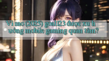 Vì sao (2025) goal123 được xu hướng mobile gaming quan tâm