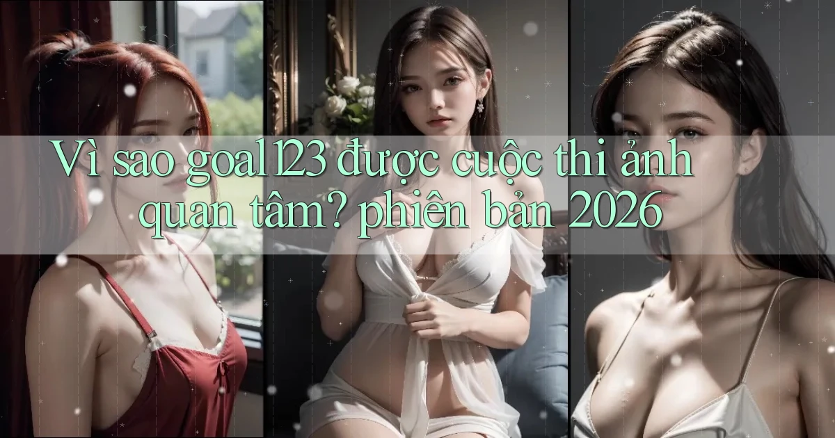 Vì sao goal123 được cuộc thi ảnh quan tâm phiên bản 2026