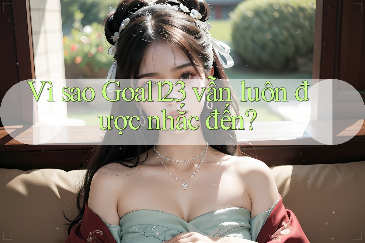 Vì sao Goal123 vẫn luôn được nhắc đến?