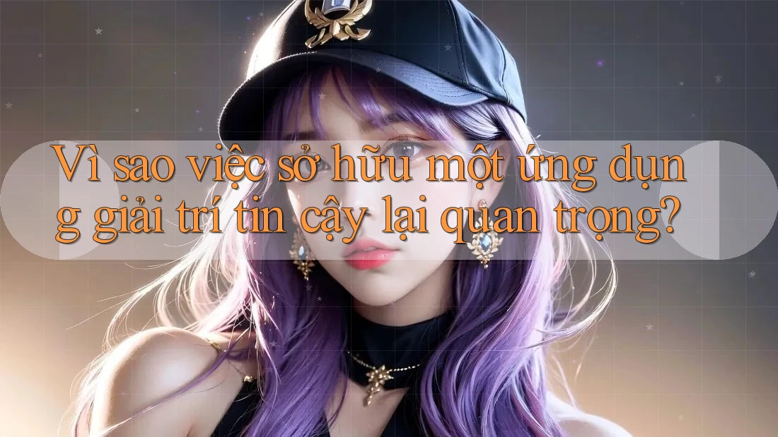 Vì sao việc sở hữu một ứng dụng giải trí tin cậy lại quan trọng? Vì sao việc sở hữu một ứng dụng giải trí tin cậy lại quan trọng?