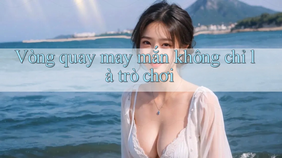 Vòng Quay May Mắn - Không Chỉ Là Trò Chơi