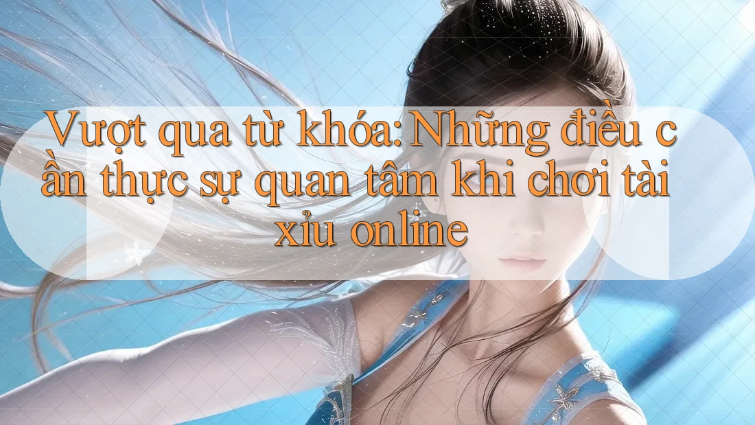 Vượt qua từ khóa: Những điều cần thực sự quan tâm khi chơi tài xỉu online Vượt qua từ khóa: Những điều cần thực sự quan tâm khi chơi tài xỉu online