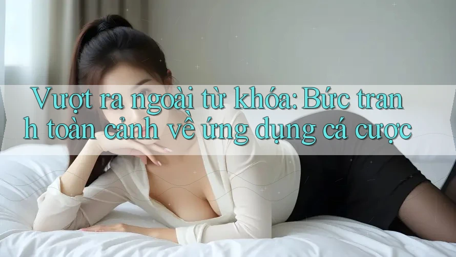 Vượt ra ngoài từ khóa: Bức tranh toàn cảnh về ứng dụng cá cược Vượt ra ngoài từ khóa: Bức tranh toàn cảnh về ứng dụng cá cược
