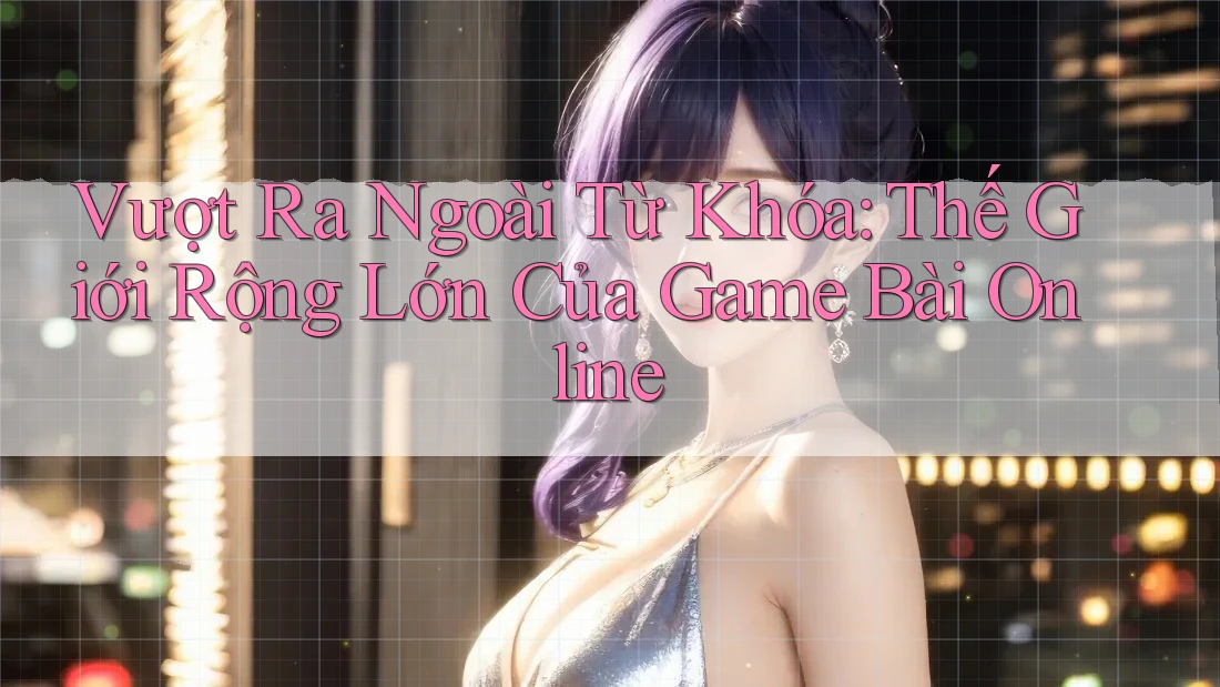 Vượt Ra Ngoài Từ Khóa: Thế Giới Rộng Lớn Của Game Bài Online