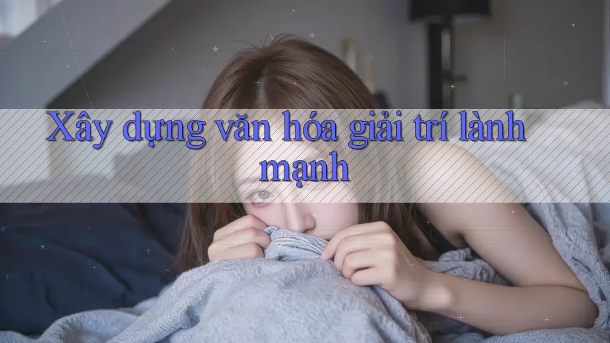 Xây Dựng Văn Hóa Giải Trí Lành Mạnh Xây Dựng Văn Hóa Giải Trí Lành Mạnh
