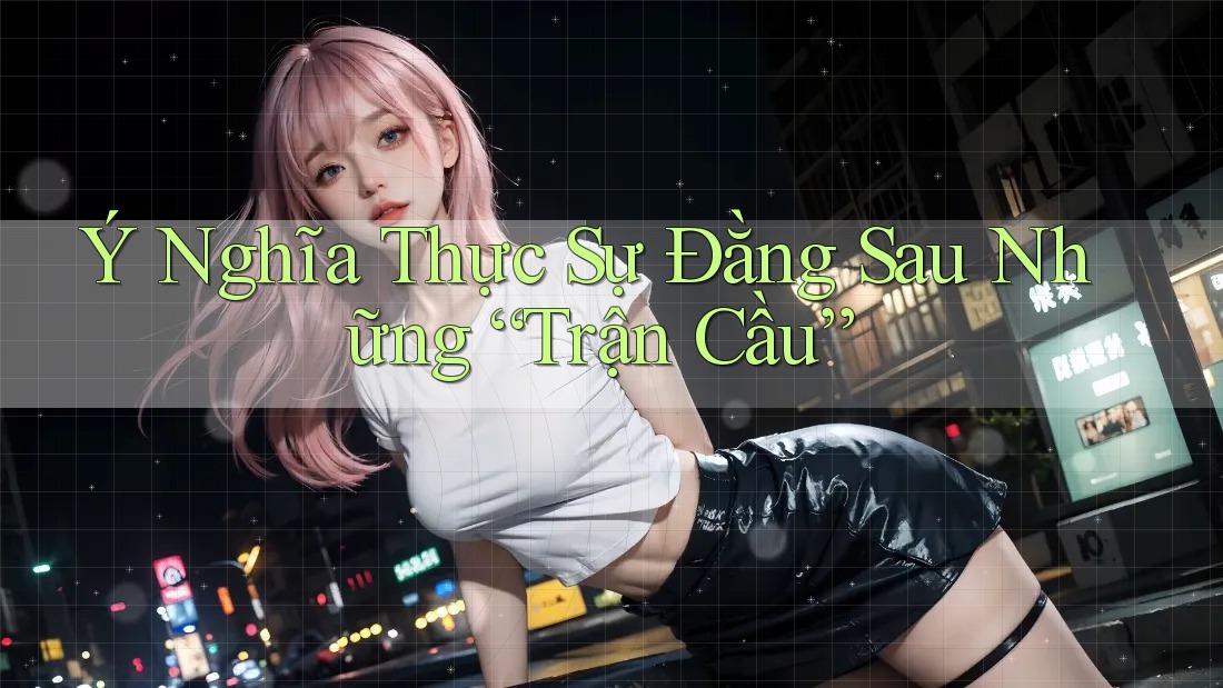Ý Nghĩa Thực Sự Đằng Sau Những “Trận Cầu” Ý Nghĩa Thực Sự Đằng Sau Những “Trận Cầu”