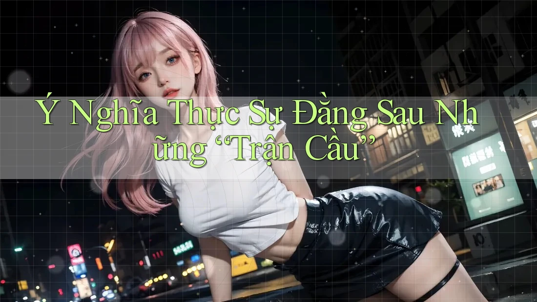 Ý Nghĩa Thực Sự Đằng Sau Những “Trận Cầu” Ý Nghĩa Thực Sự Đằng Sau Những “Trận Cầu”